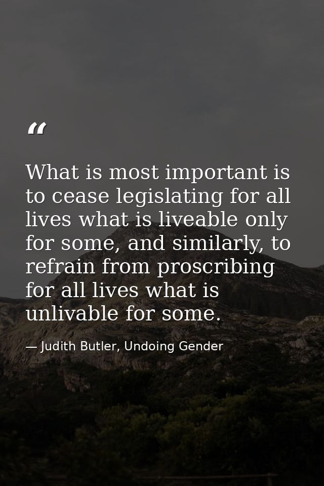 What is most important is to cease legislating for all lives what is liveable only for some, and similarly, to refrain f — Judith Butler, Undoing Gender