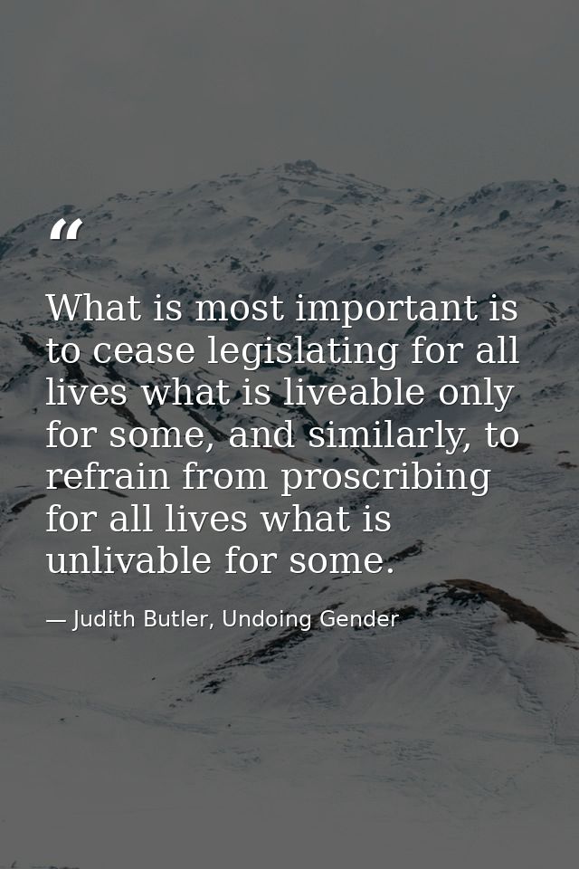 What is most important is to cease legislating for all lives what is liveable only for some, and similarly, to refrain f — Judith Butler, Undoing Gender