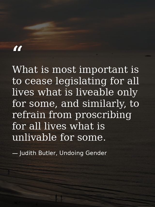 What is most important is to cease legislating for all lives what is liveable only for some, and similarly, to refrain f — Judith Butler, Undoing Gender