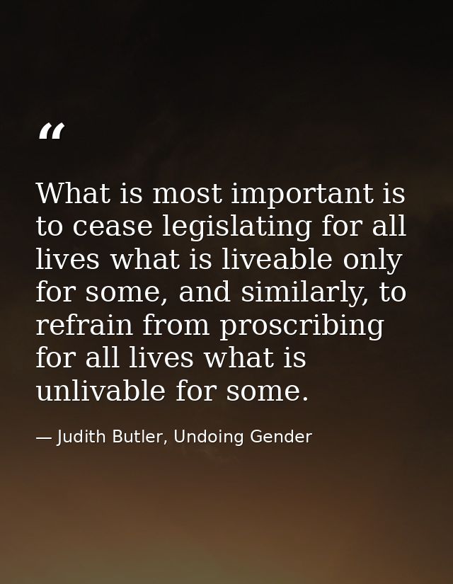 What is most important is to cease legislating for all lives what is liveable only for some, and similarly, to refrain f — Judith Butler, Undoing Gender