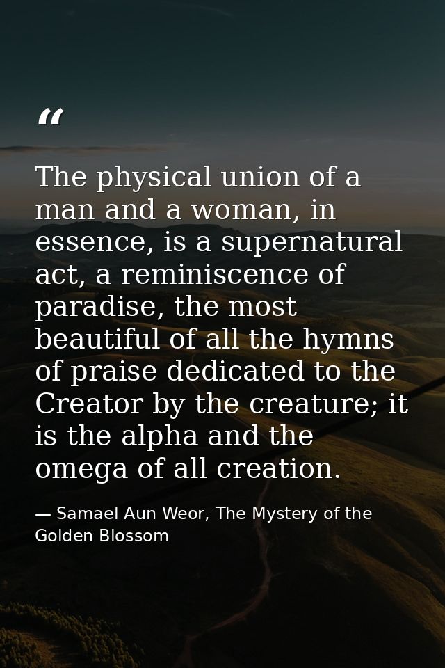 The physical union of a man and a woman, in essence, is a supernatural act, a reminiscence of paradise, the most beautif — Samael Aun Weor, The Mystery of the Golden Blossom