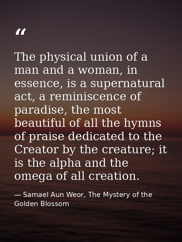 The physical union of a man and a woman, in essence, is a supernatural act, a reminiscence of paradise, the most beautif — Samael Aun Weor, The Mystery of the Golden Blossom