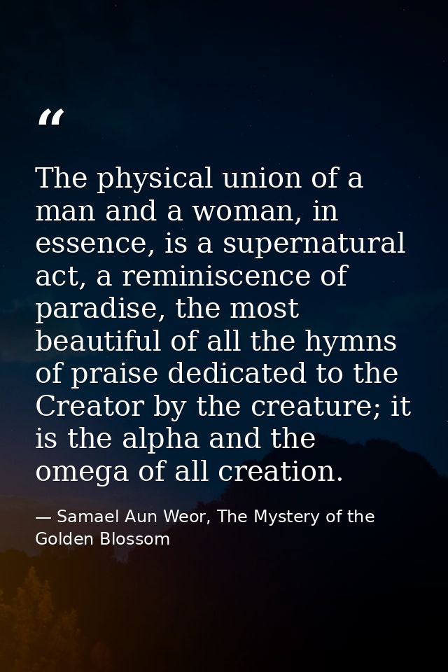 The physical union of a man and a woman, in essence, is a supernatural act, a reminiscence of paradise, the most beautif — Samael Aun Weor, The Mystery of the Golden Blossom
