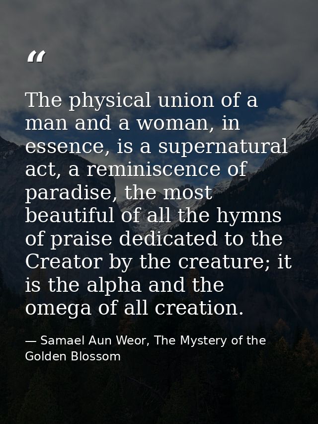 The physical union of a man and a woman, in essence, is a supernatural act, a reminiscence of paradise, the most beautif — Samael Aun Weor, The Mystery of the Golden Blossom