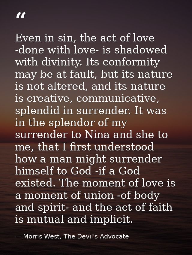 Even in sin, the act of love -done with love- is shadowed with divinity. Its conformity may be at fault, but its nature  — Morris West, The Devil's Advocate
