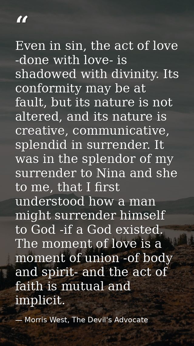 Even in sin, the act of love -done with love- is shadowed with divinity. Its conformity may be at fault, but its nature  — Morris West, The Devil's Advocate