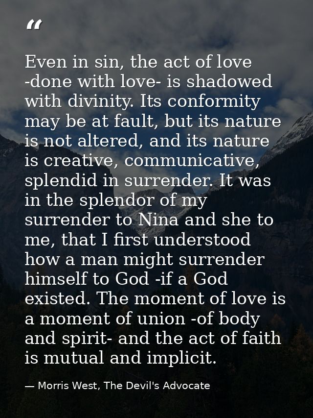Even in sin, the act of love -done with love- is shadowed with divinity. Its conformity may be at fault, but its nature  — Morris West, The Devil's Advocate