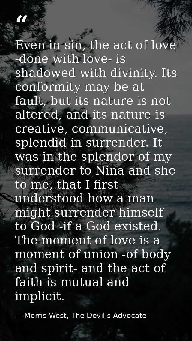Even in sin, the act of love -done with love- is shadowed with divinity. Its conformity may be at fault, but its nature  — Morris West, The Devil's Advocate