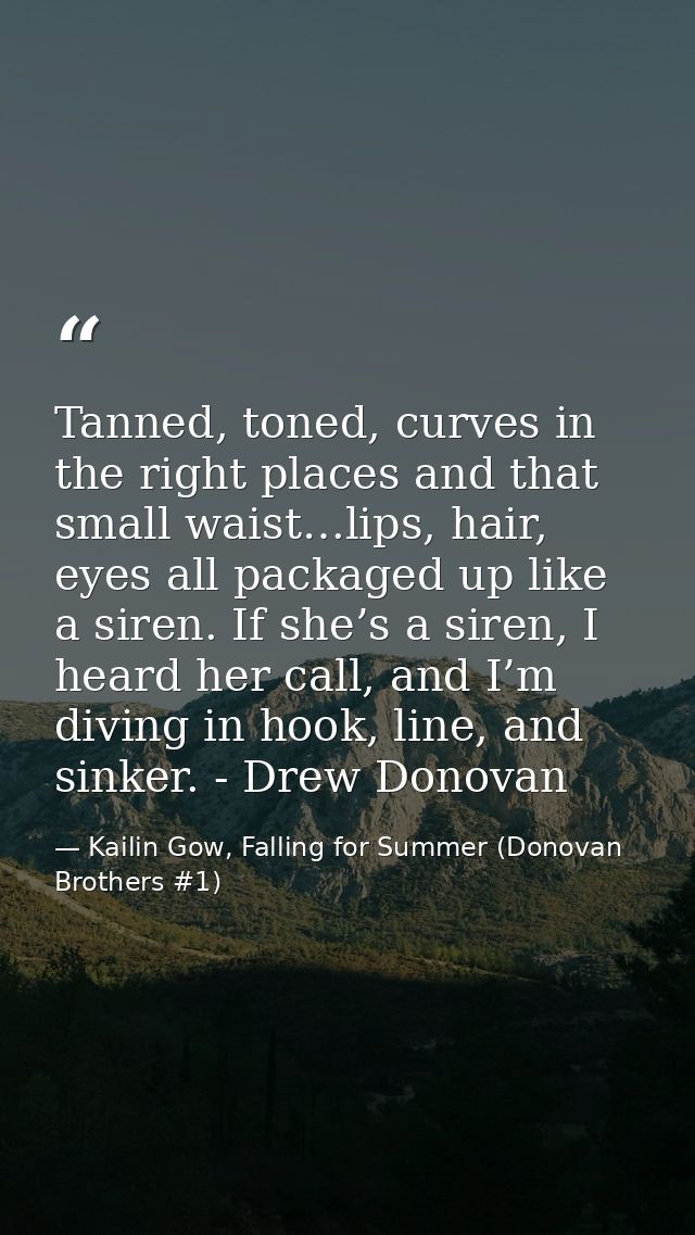 Tanned, toned, curves in the right places and that small waist…lips, hair, eyes all packaged up like a siren. If she’s a — Kailin Gow, Falling for Summer (Donovan Brothers #1)