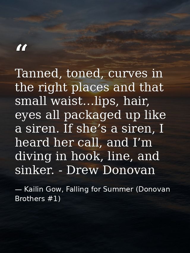 Tanned, toned, curves in the right places and that small waist…lips, hair, eyes all packaged up like a siren. If she’s a — Kailin Gow, Falling for Summer (Donovan Brothers #1)