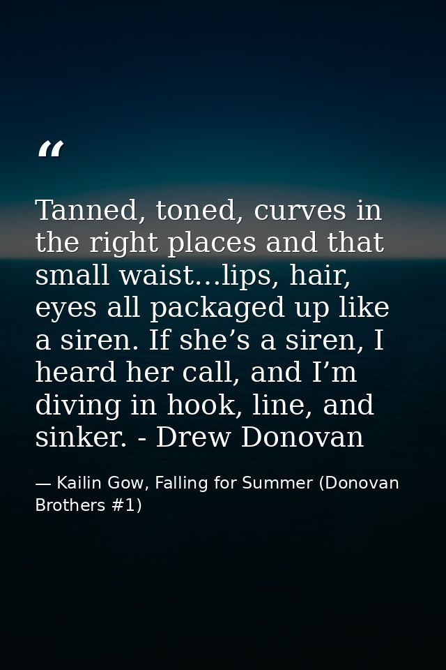 Tanned, toned, curves in the right places and that small waist…lips, hair, eyes all packaged up like a siren. If she’s a — Kailin Gow, Falling for Summer (Donovan Brothers #1)