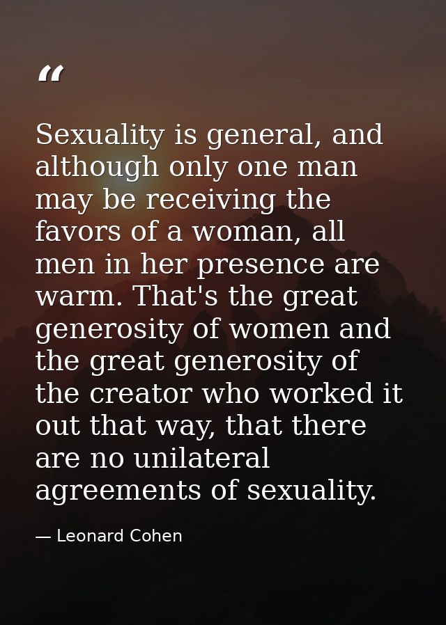 Sexuality is general, and although only one man may be receiving the favors of a woman, all men in her presence are warm — Leonard Cohen