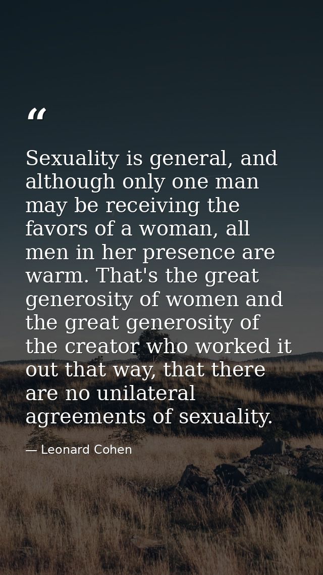 Sexuality is general, and although only one man may be receiving the favors of a woman, all men in her presence are warm — Leonard Cohen
