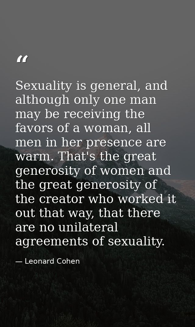 Sexuality is general, and although only one man may be receiving the favors of a woman, all men in her presence are warm — Leonard Cohen