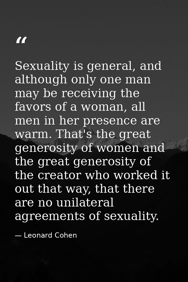 Sexuality is general, and although only one man may be receiving the favors of a woman, all men in her presence are warm — Leonard Cohen