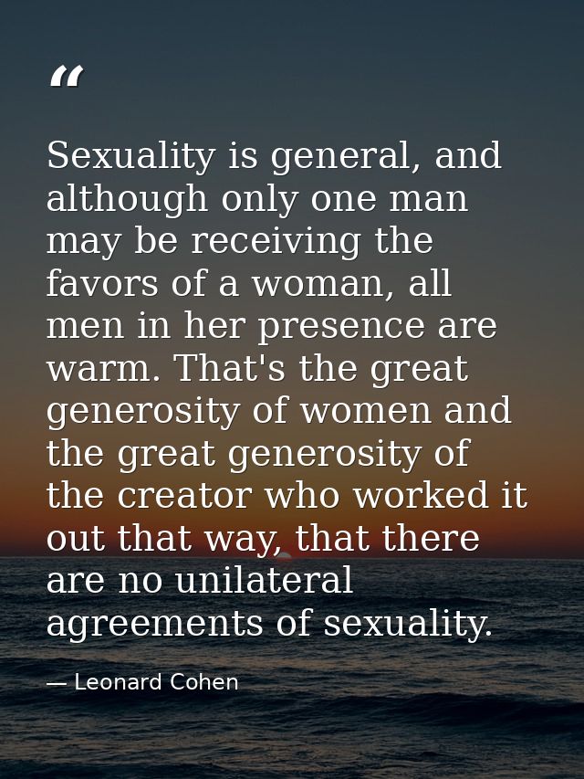 Sexuality is general, and although only one man may be receiving the favors of a woman, all men in her presence are warm — Leonard Cohen