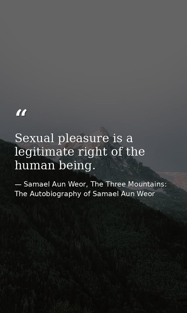 Sexual pleasure is a legitimate right of the human being. — Samael Aun Weor, The Three Mountains: The Autobiography of Samael Aun Weor