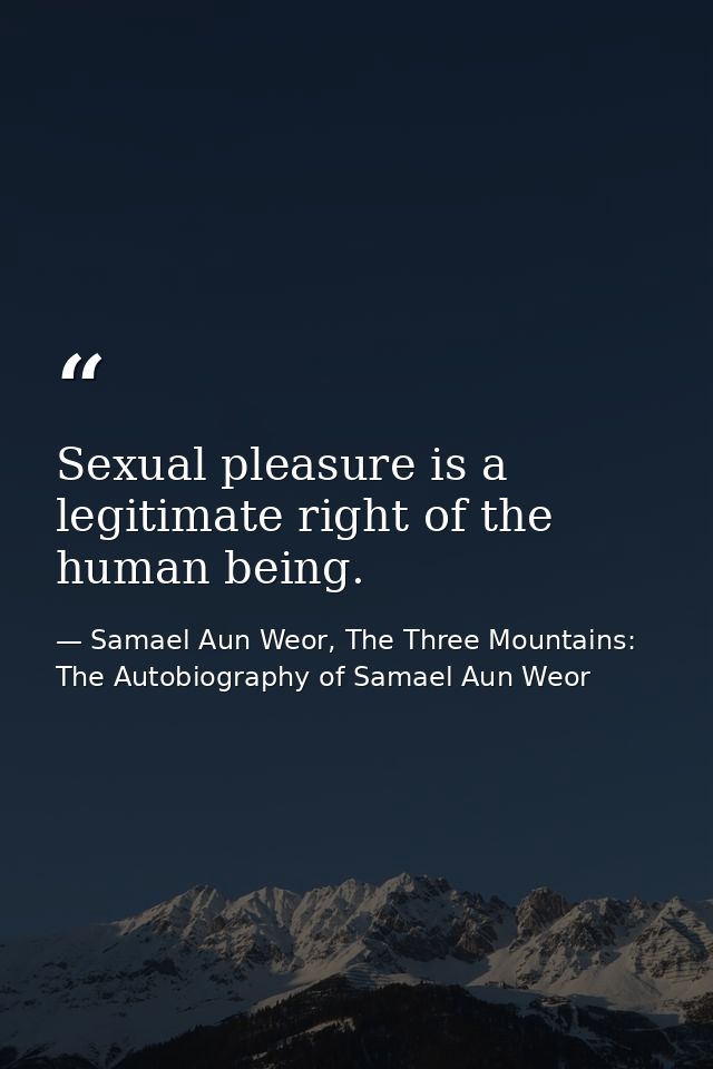 Sexual pleasure is a legitimate right of the human being. — Samael Aun Weor, The Three Mountains: The Autobiography of Samael Aun Weor