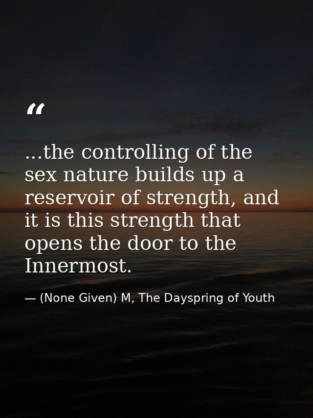 ...the controlling of the sex nature builds up a reservoir of strength, and it is this strength that opens the door to t — (None Given) M, The Dayspring of Youth