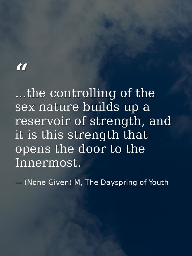 ...the controlling of the sex nature builds up a reservoir of strength, and it is this strength that opens the door to t — (None Given) M, The Dayspring of Youth