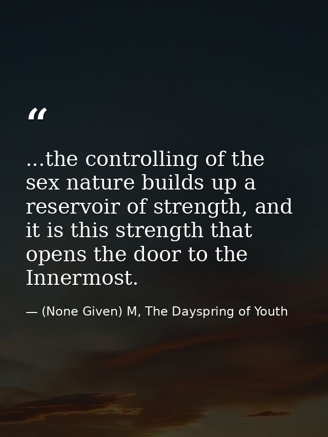 ...the controlling of the sex nature builds up a reservoir of strength, and it is this strength that opens the door to t — (None Given) M, The Dayspring of Youth