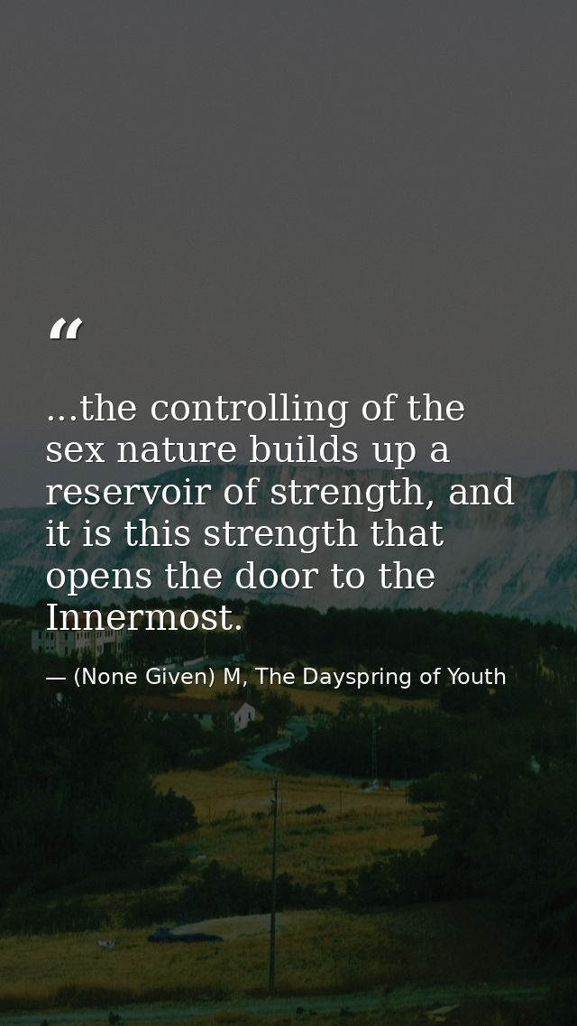 ...the controlling of the sex nature builds up a reservoir of strength, and it is this strength that opens the door to t — (None Given) M, The Dayspring of Youth