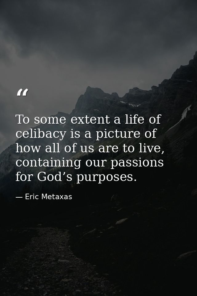 To some extent a life of celibacy is a picture of how all of us are to live, containing our passions for God’s purposes. — Eric Metaxas