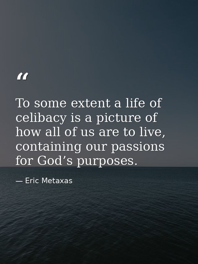 To some extent a life of celibacy is a picture of how all of us are to live, containing our passions for God’s purposes. — Eric Metaxas