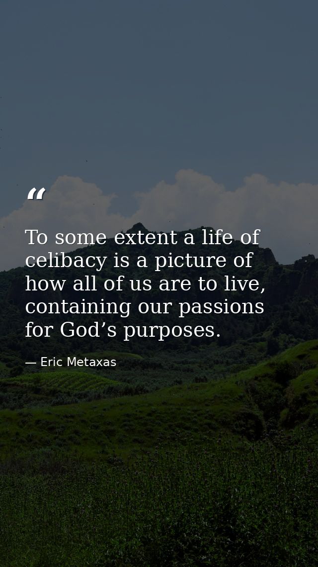 To some extent a life of celibacy is a picture of how all of us are to live, containing our passions for God’s purposes. — Eric Metaxas