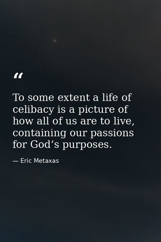 To some extent a life of celibacy is a picture of how all of us are to live, containing our passions for God’s purposes. — Eric Metaxas