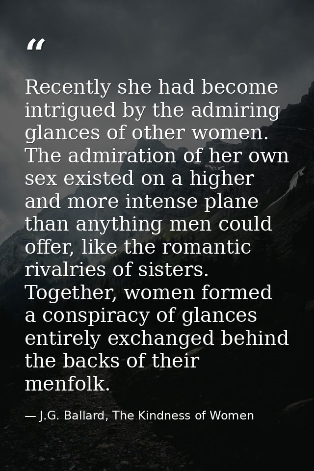 Recently she had become intrigued by the admiring glances of other women. The admiration of her own sex existed on a hig — J.G. Ballard, The Kindness of Women