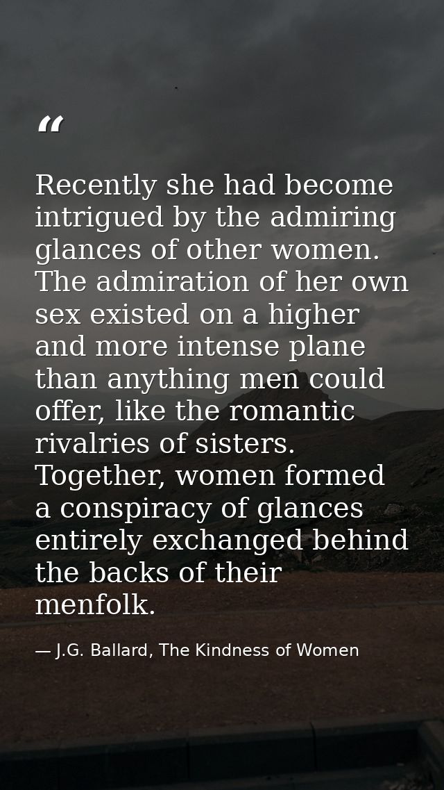 Recently she had become intrigued by the admiring glances of other women. The admiration of her own sex existed on a hig — J.G. Ballard, The Kindness of Women