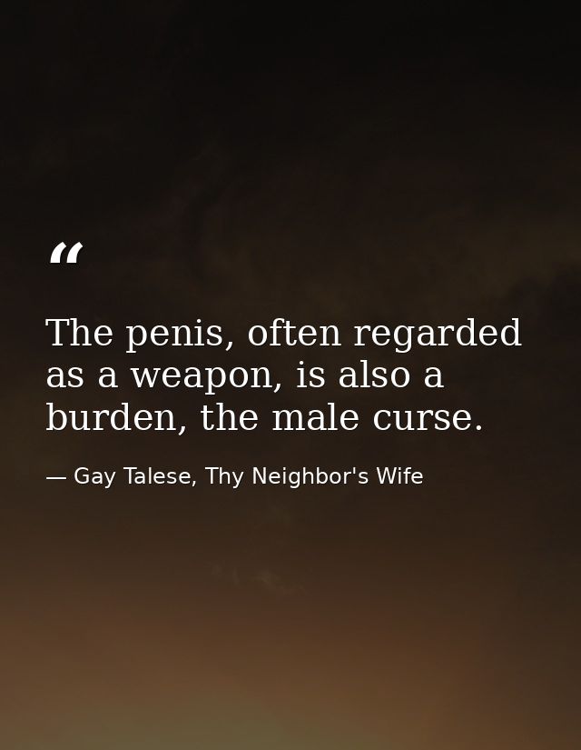 The penis, often regarded as a weapon, is also a burden, the male curse. — Gay Talese, Thy Neighbor's Wife