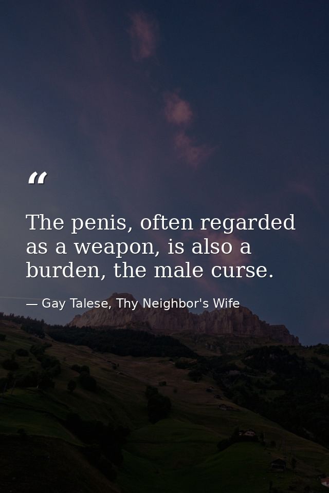 The penis, often regarded as a weapon, is also a burden, the male curse. — Gay Talese, Thy Neighbor's Wife