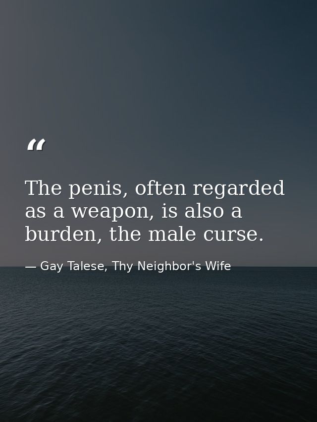 The penis, often regarded as a weapon, is also a burden, the male curse. — Gay Talese, Thy Neighbor's Wife