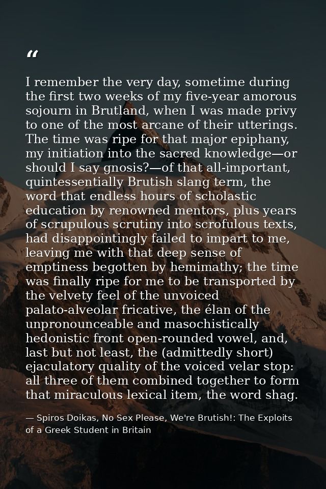 I remember the very day, sometime during the first two weeks of my five-year amorous sojourn in Brutland, when I was mad — Spiros Doikas, No Sex Please, We're Brutish!: The Exploits of a Greek Student in Britain