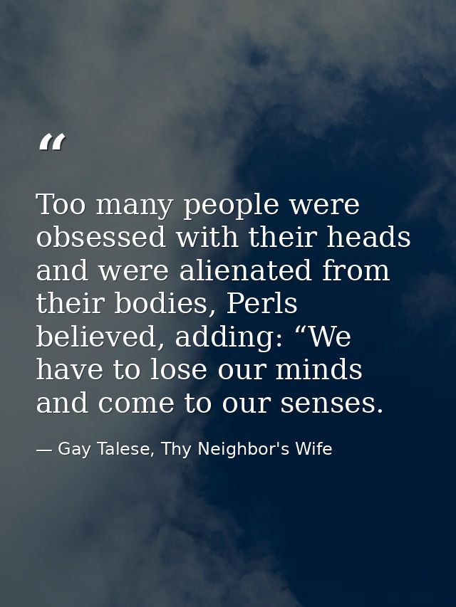 Too many people were obsessed with their heads and were alienated from their bodies, Perls believed, adding: “We have to — Gay Talese, Thy Neighbor's Wife
