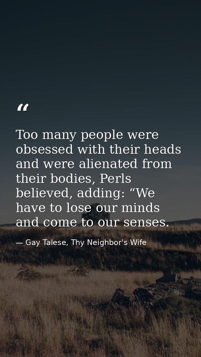Too many people were obsessed with their heads and were alienated from their bodies, Perls believed, adding: “We have to — Gay Talese, Thy Neighbor's Wife
