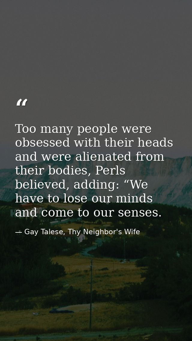 Too many people were obsessed with their heads and were alienated from their bodies, Perls believed, adding: “We have to — Gay Talese, Thy Neighbor's Wife