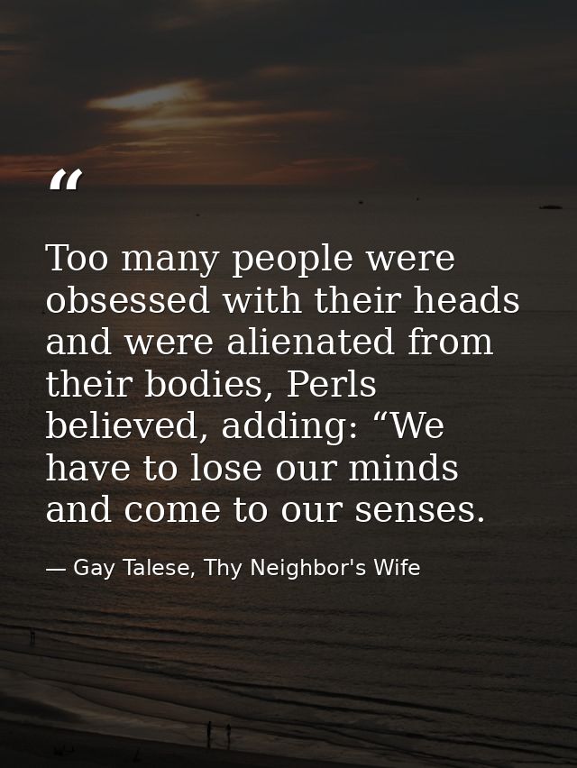 Too many people were obsessed with their heads and were alienated from their bodies, Perls believed, adding: “We have to — Gay Talese, Thy Neighbor's Wife