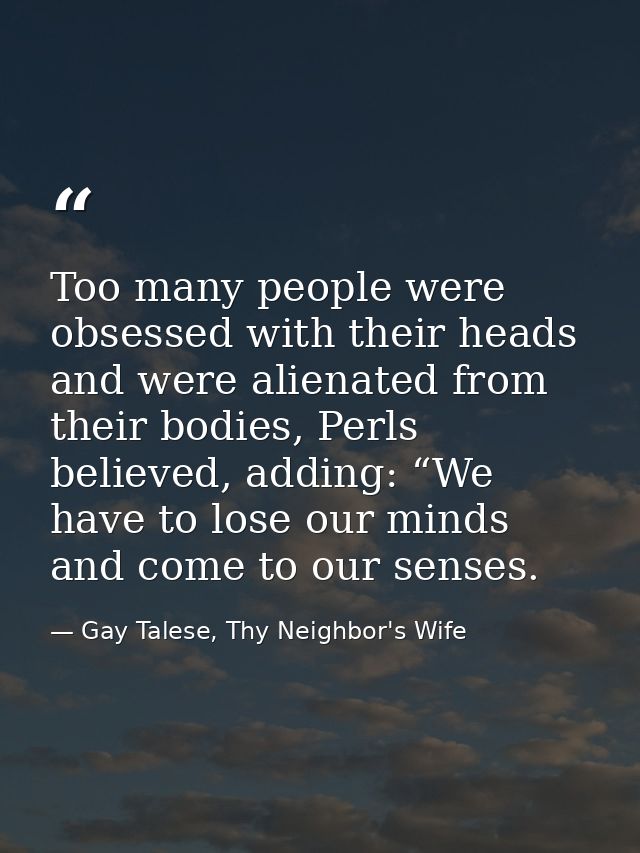 Too many people were obsessed with their heads and were alienated from their bodies, Perls believed, adding: “We have to — Gay Talese, Thy Neighbor's Wife