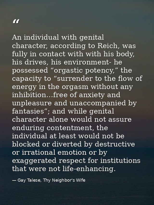 An individual with genital character, according to Reich, was fully in contact with with his body, his drives, his envir — Gay Talese, Thy Neighbor's Wife
