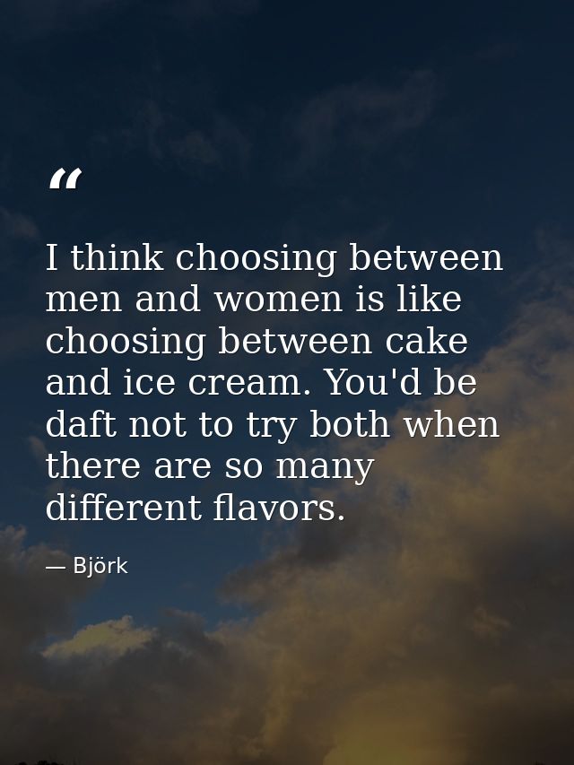 I think choosing between men and women is like choosing between cake and ice cream. You'd be daft not to try both when t — Björk