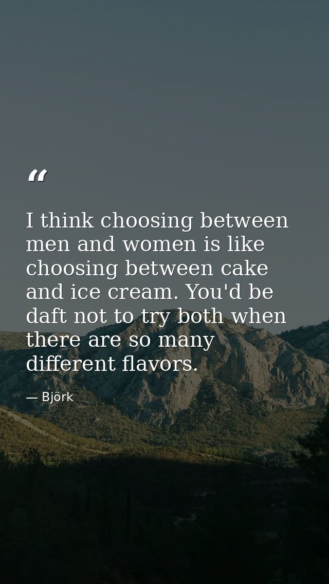 I think choosing between men and women is like choosing between cake and ice cream. You'd be daft not to try both when t — Björk