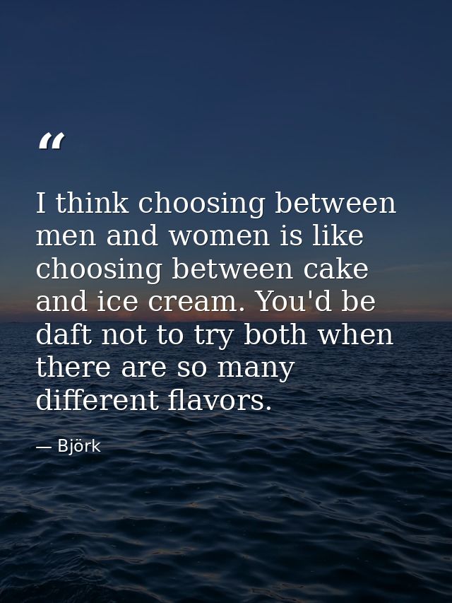 I think choosing between men and women is like choosing between cake and ice cream. You'd be daft not to try both when t — Björk