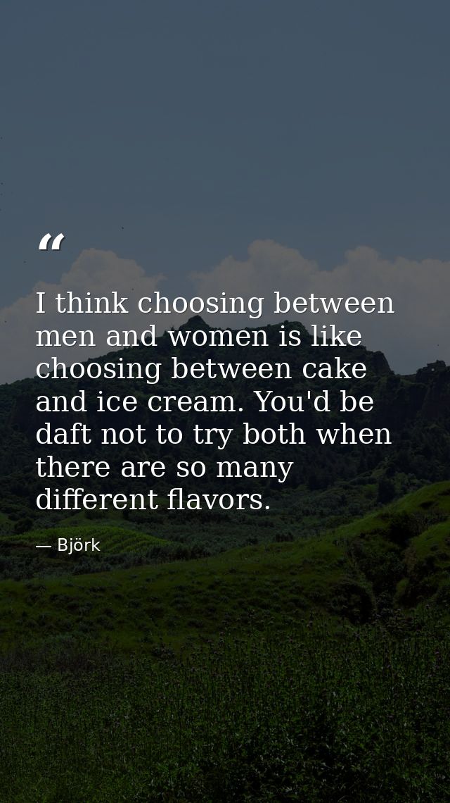 I think choosing between men and women is like choosing between cake and ice cream. You'd be daft not to try both when t — Björk