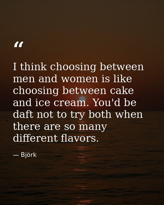 I think choosing between men and women is like choosing between cake and ice cream. You'd be daft not to try both when t — Björk
