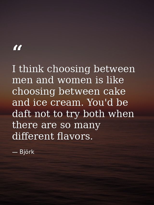 I think choosing between men and women is like choosing between cake and ice cream. You'd be daft not to try both when t — Björk