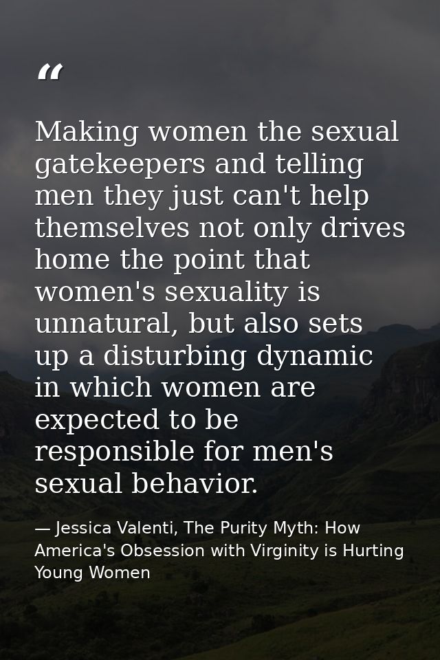 Making women the sexual gatekeepers and telling men they just can't help themselves not only drives home the point that  — Jessica Valenti, The Purity Myth: How America's Obsession with Virginity is Hurting Young Women