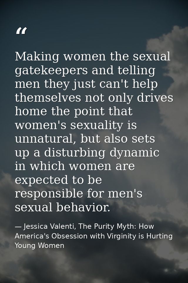 Making women the sexual gatekeepers and telling men they just can't help themselves not only drives home the point that  — Jessica Valenti, The Purity Myth: How America's Obsession with Virginity is Hurting Young Women